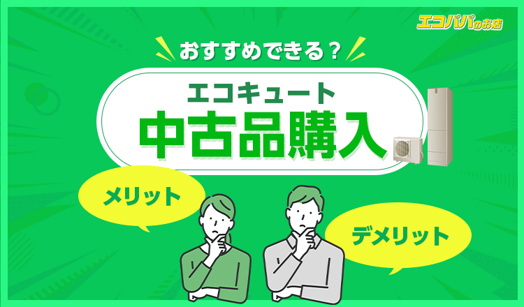 中古のエコキュートはおすすめできる？ そのメリットとデメリットを解説！｜エコキュート専門激安販売ならエコパパのお店