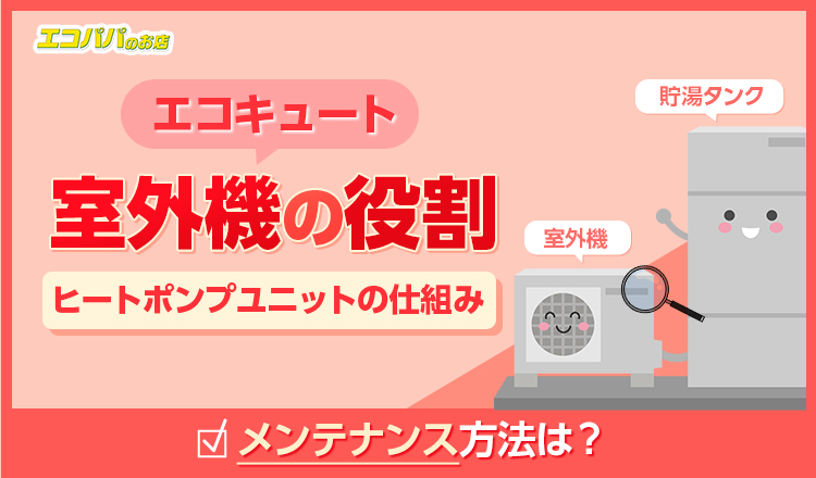 エコキュートの室外機ってどんな役割？ヒートポンプユニットの仕組みやメンテナンスなども解説