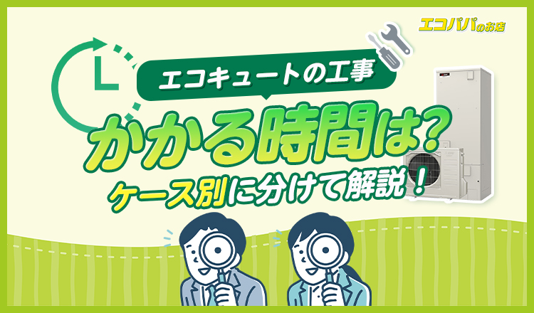 エコキュートの工事はどれくらい時間がかかる？ケース別に分けて解説