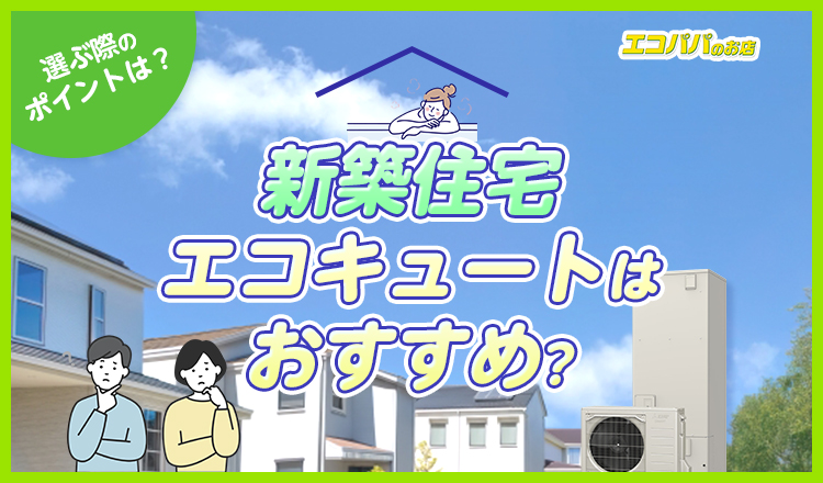 新築住宅にエコキュートはおすすめ？選ぶ際のポイントや一緒に導入したい住宅機器を解説