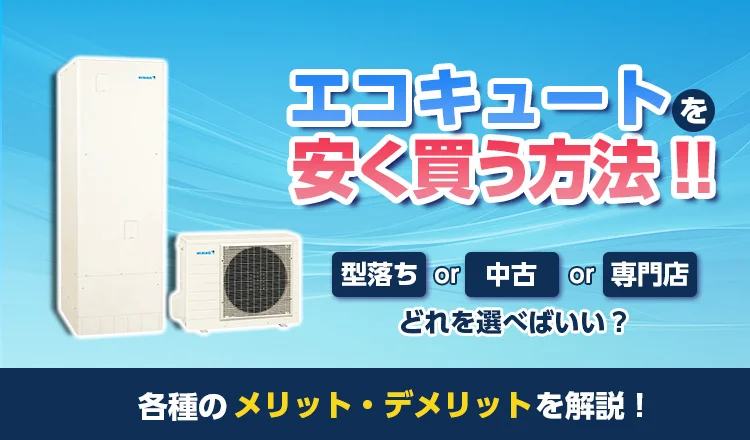 エコキュートをなるべく安く買う方法は? 中古・型落ち・専門店のメリット・デメリットを解説!