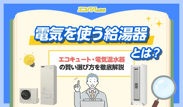 電気を使う給湯器とは？エコキュート・電気温水器の賢い選び方を徹底解説