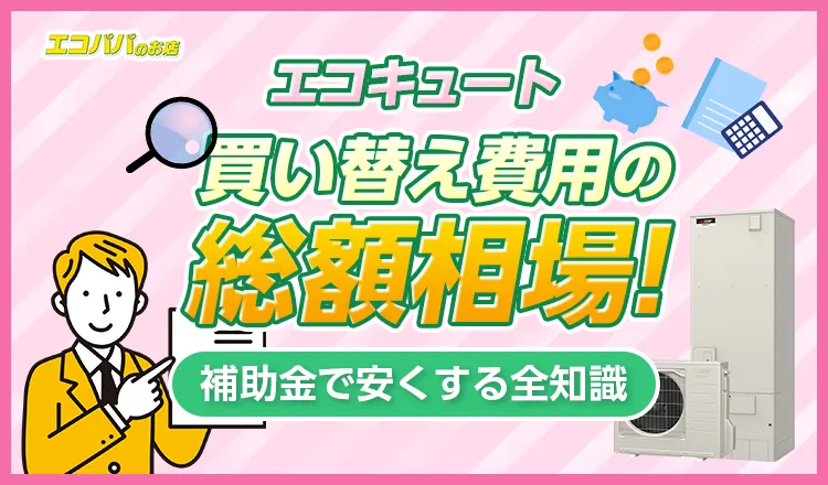 エコキュート買い替え費用の総額相場!補助金で安くする全知識