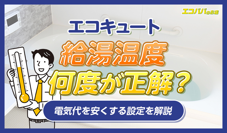 エコキュートの給湯温度は何度が正解?電気代を安くする設定を解説