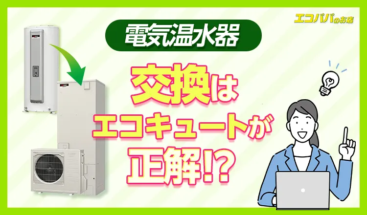 電気温水器の交換はエコキュートが正解！費用相場と電気代を安くするコツ