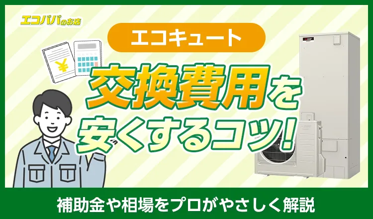 エコキュートの交換費用を安くするコツ！補助金や相場をプロがやさしく解説