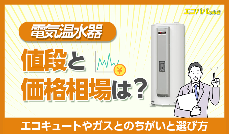 電気温水器の値段と価格相場は？エコキュートへの買い替えがお得な理由