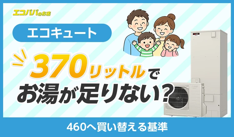 エコキュート370リットルでお湯が足りない?460へ買い替える基準